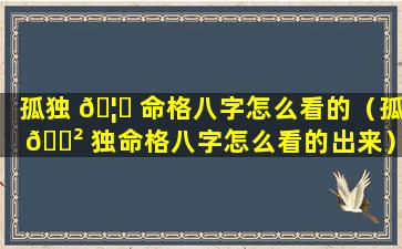 孤独 🦊 命格八字怎么看的（孤 🌲 独命格八字怎么看的出来）
